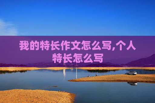 我的特长作文怎么写,个人特长怎么写