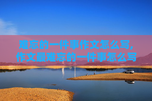 难忘的一件事作文怎么写,作文最难忘的一件事怎么写？