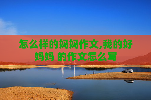 怎么样的妈妈作文,我的好妈妈 的作文怎么写
