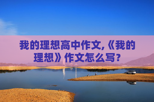 我的理想高中作文,《我的理想》作文怎么写？