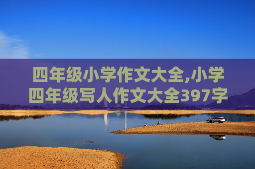 四年级小学作文大全,小学四年级写人作文大全397字