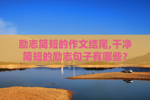 励志简短的作文结尾,干净简短的励志句子有哪些？