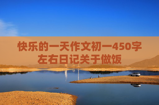 快乐的一天作文初一450字左右日记关于做饭