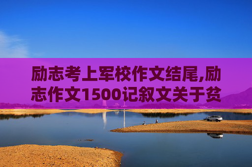 励志考上军校作文结尾,励志作文1500记叙文关于贫困的