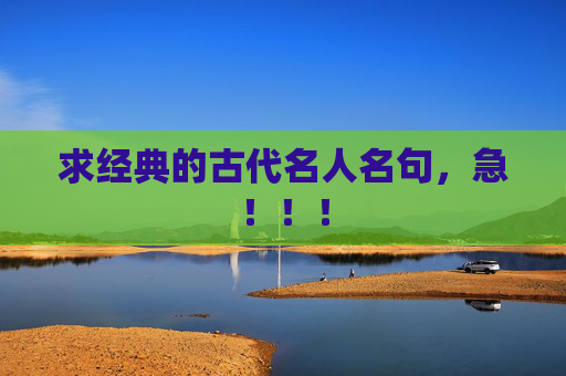 求经典的古代名人名句，急！！！