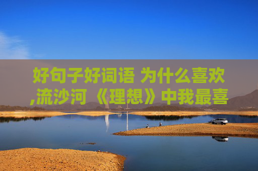 好句子好词语 为什么喜欢,流沙河 《理想》中我最喜欢的句子，为什么喜欢这个句子？（300字）好的加分！