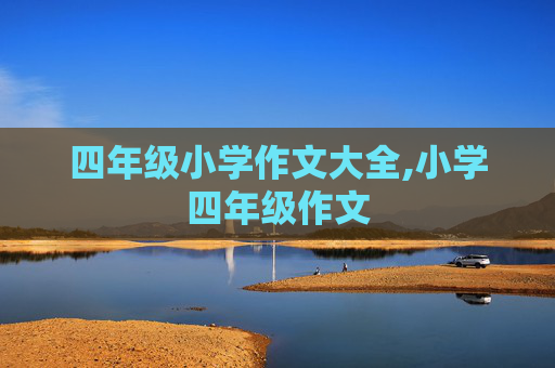 四年级小学作文大全,小学四年级作文