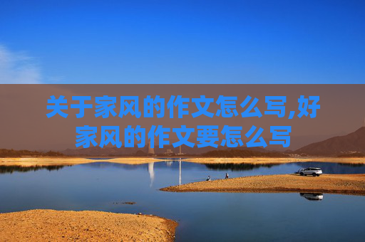 关于家风的作文怎么写,好家风的作文要怎么写