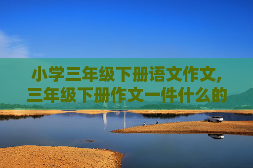 小学三年级下册语文作文,三年级下册作文一件什么的事