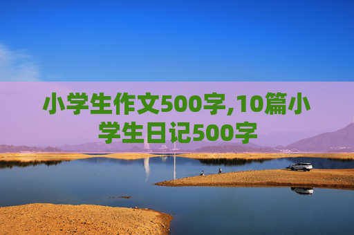 小学生作文500字,10篇小学生日记500字