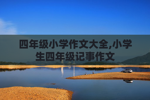 四年级小学作文大全,小学生四年级记事作文