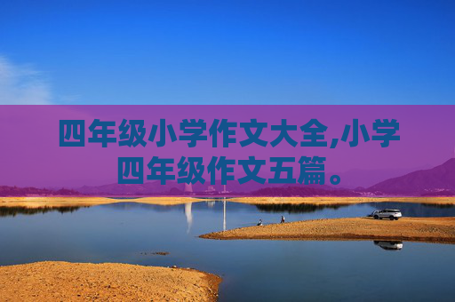 四年级小学作文大全,小学四年级作文五篇。