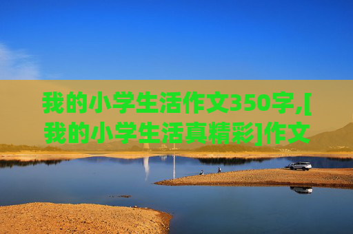 我的小学生活作文350字,[我的小学生活真精彩]作文