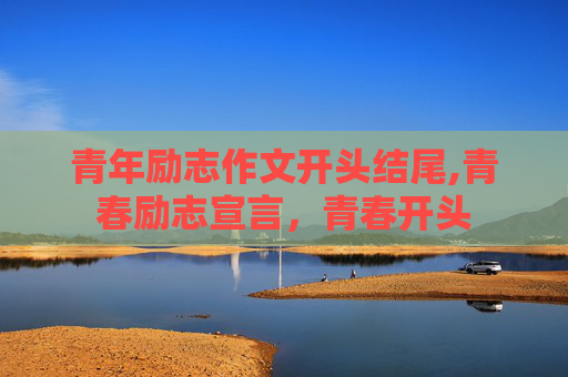 青年励志作文开头结尾,青春励志宣言，青春开头