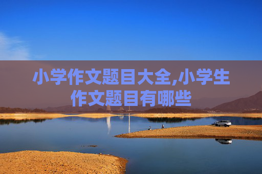 小学作文题目大全,小学生作文题目有哪些