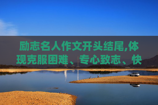 励志名人作文开头结尾,体现克服困难、专心致志、快乐、合作、兴趣的开头结尾(有名人名言或排比句)