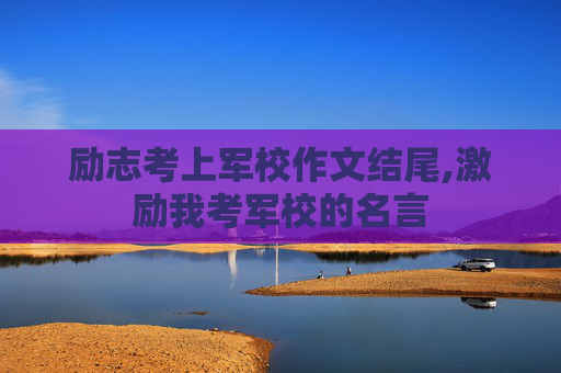 励志考上军校作文结尾,激励我考军校的名言