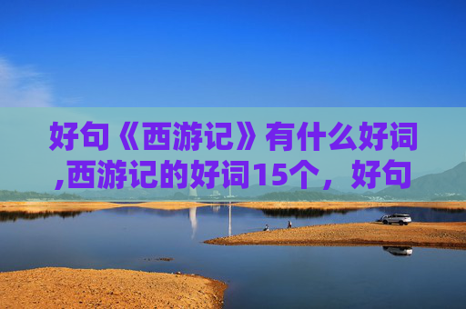 好句《西游记》有什么好词,西游记的好词15个，好句5句，好段5段