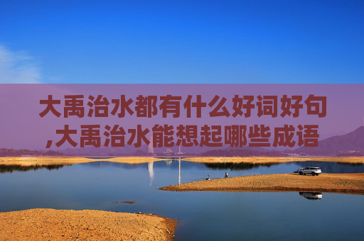 大禹治水都有什么好词好句,大禹治水能想起哪些成语