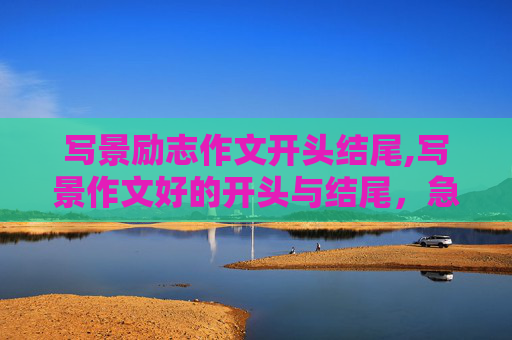 写景励志作文开头结尾,写景作文好的开头与结尾，急求!
