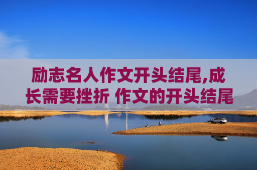 励志名人作文开头结尾,成长需要挫折 作文的开头结尾，和3个名人事例