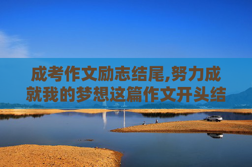 成考作文励志结尾,努力成就我的梦想这篇作文开头结尾怎么写？急急急