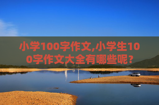 小学100字作文,小学生100字作文大全有哪些呢？