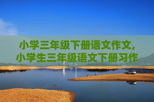 小学三年级下册语文作文,小学生三年级语文下册习作5作文怎么写