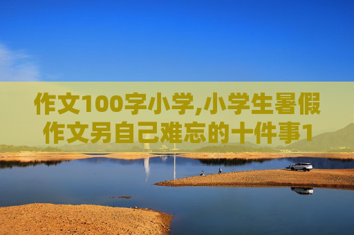 作文100字小学,小学生暑假作文另自己难忘的十件事100字10篇