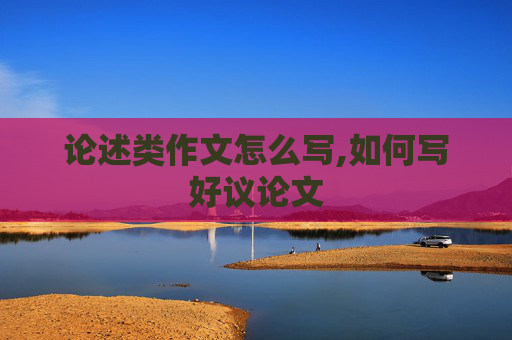 论述类作文怎么写,如何写好议论文