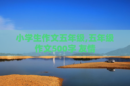 小学生作文五年级,五年级作文500字 友情
