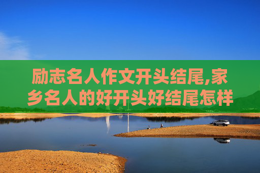 励志名人作文开头结尾,家乡名人的好开头好结尾怎样写？