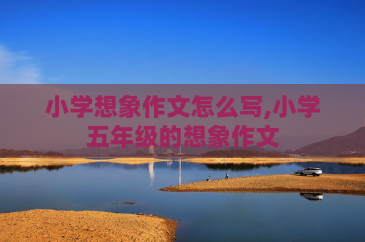 小学想象作文怎么写,小学五年级的想象作文