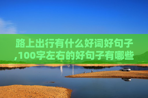 路上出行有什么好词好句子,100字左右的好句子有哪些？