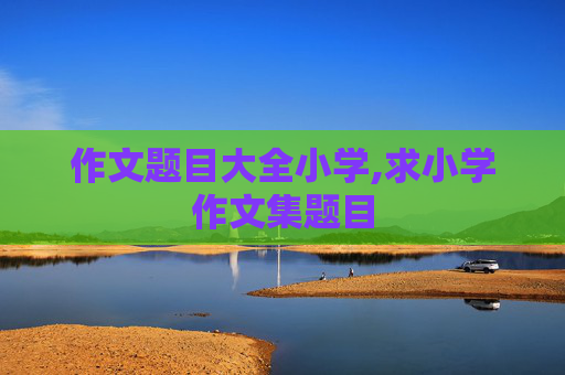 作文题目大全小学,求小学作文集题目