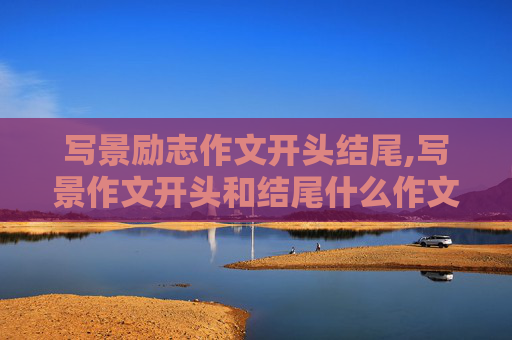 写景励志作文开头结尾,写景作文开头和结尾什么作文都适用