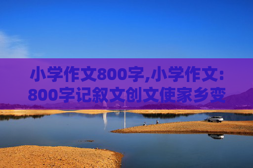 小学作文800字,小学作文:800字记叙文创文使家乡变的美丽