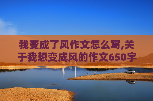 我变成了风作文怎么写,关于我想变成风的作文650字