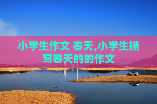 小学生作文 春天,小学生描写春天的的作文