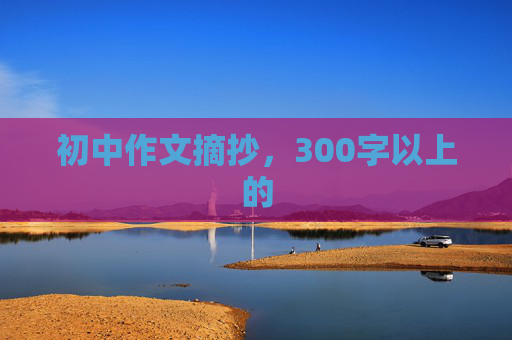 初中作文摘抄，300字以上的