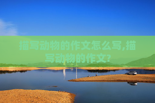 描写动物的作文怎么写,描写动物的作文?