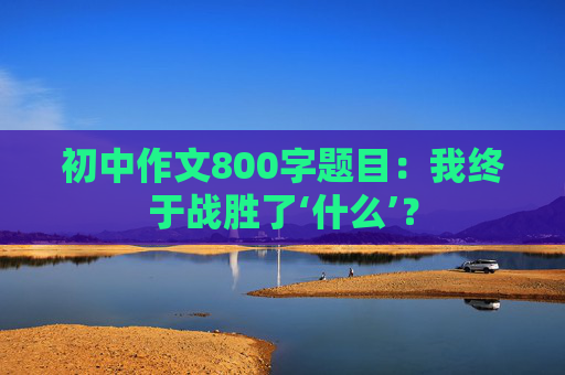 初中作文800字题目：我终于战胜了‘什么’？