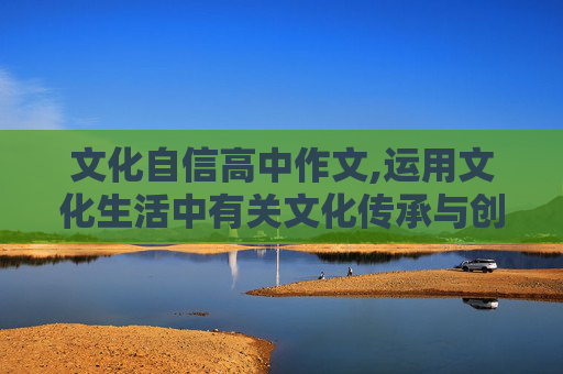 文化自信高中作文,运用文化生活中有关文化传承与创新的知识，谈谈我们应该如何增强文化自信与文化自觉。【高中政治】