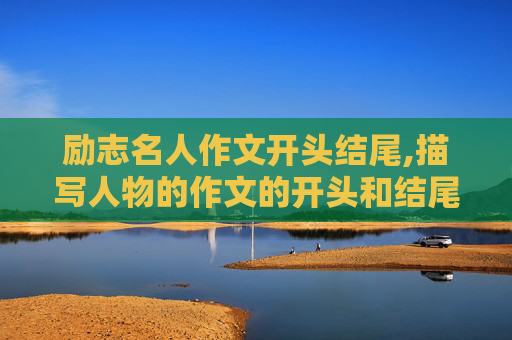 励志名人作文开头结尾,描写人物的作文的开头和结尾