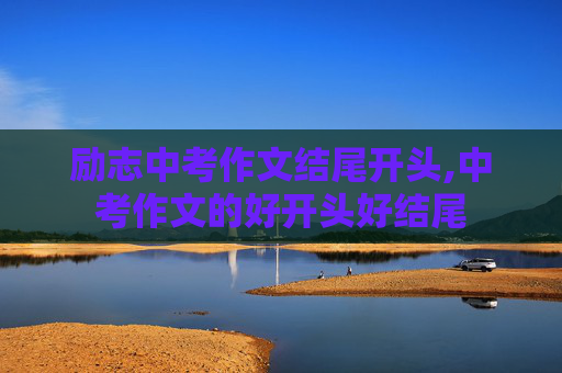 励志中考作文结尾开头,中考作文的好开头好结尾