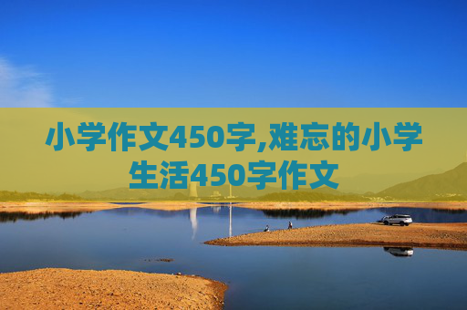 小学作文450字,难忘的小学生活450字作文