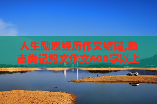 人生励志经历作文结尾,励志类记叙文作文600字以上 初中水平