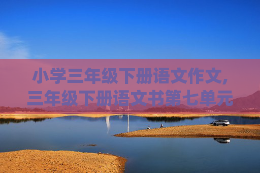 小学三年级下册语文作文,三年级下册语文书第七单元作文怎么写(5o多个写)