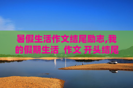 暑假生活作文结尾励志,我的假期生活  作文 开头结尾！！！！！！！
