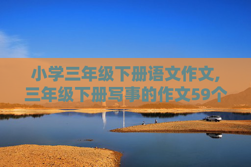 小学三年级下册语文作文,三年级下册写事的作文59个